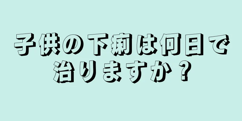 子供の下痢は何日で治りますか？