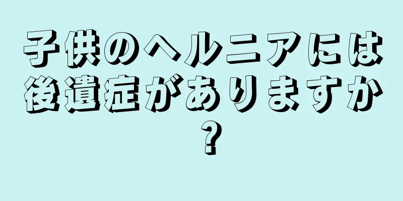 子供のヘルニアには後遺症がありますか？