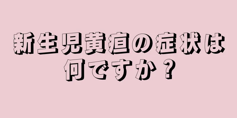 新生児黄疸の症状は何ですか？
