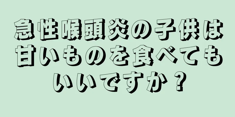 急性喉頭炎の子供は甘いものを食べてもいいですか？