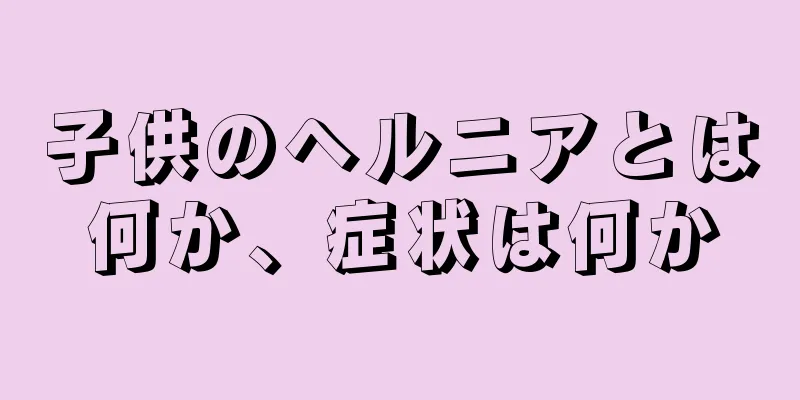 子供のヘルニアとは何か、症状は何か