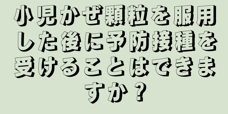小児かぜ顆粒を服用した後に予防接種を受けることはできますか？