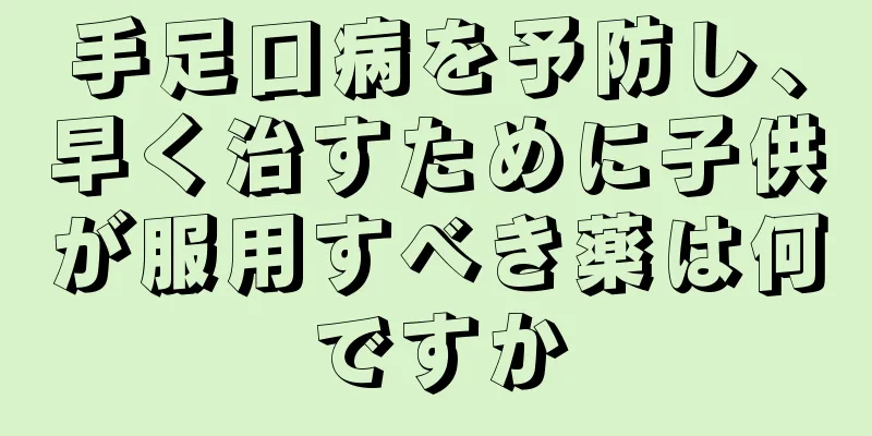 手足口病を予防し、早く治すために子供が服用すべき薬は何ですか