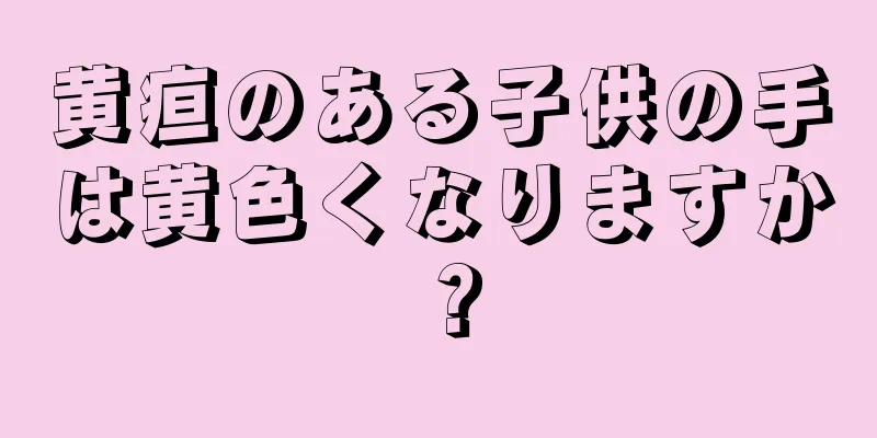 黄疸のある子供の手は黄色くなりますか？