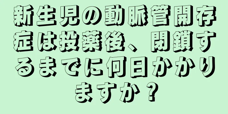 新生児の動脈管開存症は投薬後、閉鎖するまでに何日かかりますか？