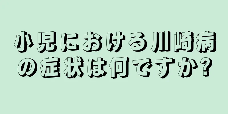 小児における川崎病の症状は何ですか?