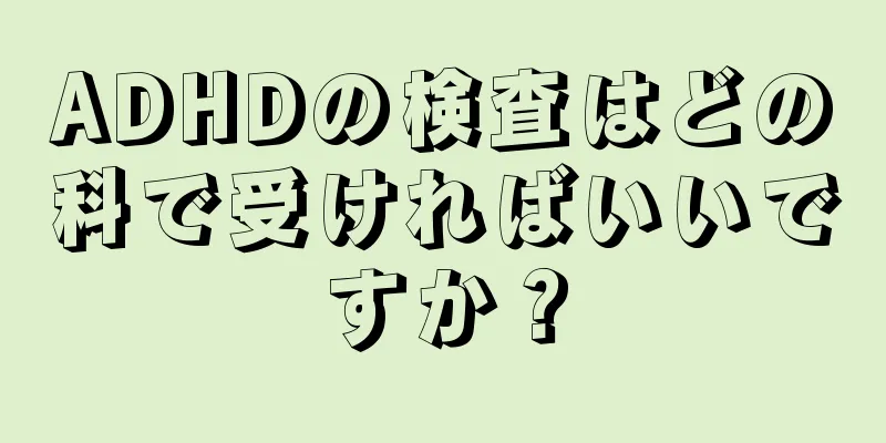 ADHDの検査はどの科で受ければいいですか？