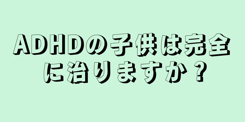ADHDの子供は完全に治りますか？