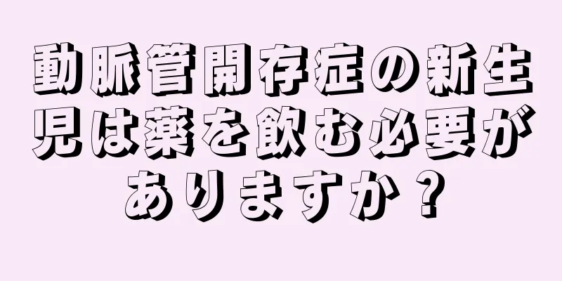 動脈管開存症の新生児は薬を飲む必要がありますか？