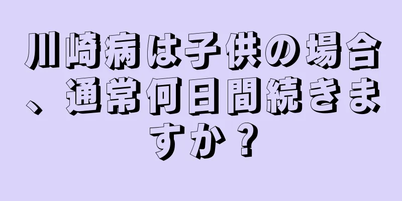 川崎病は子供の場合、通常何日間続きますか？