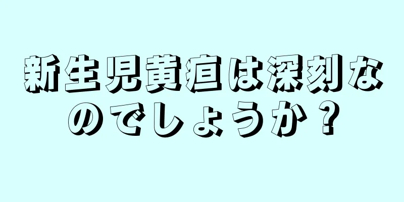 新生児黄疸は深刻なのでしょうか？