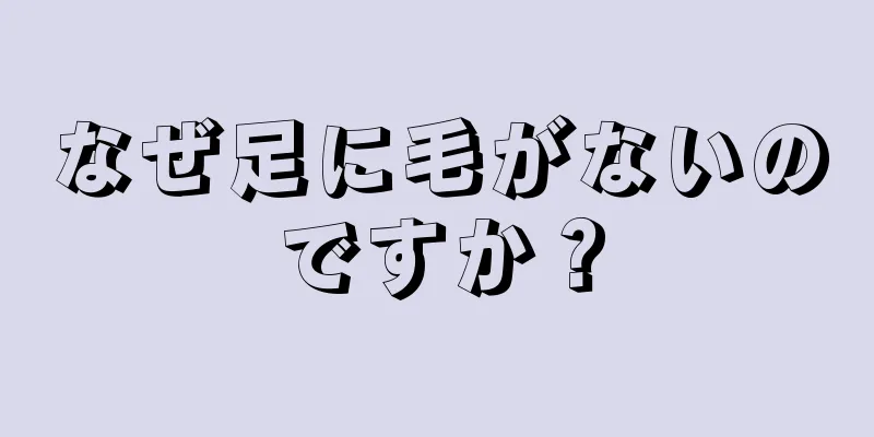 なぜ足に毛がないのですか？