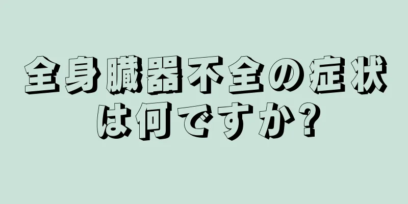 全身臓器不全の症状は何ですか?