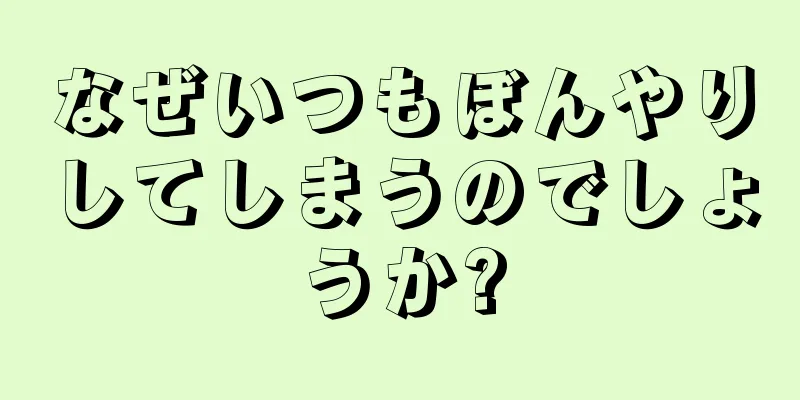 なぜいつもぼんやりしてしまうのでしょうか?