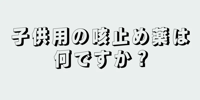 子供用の咳止め薬は何ですか？