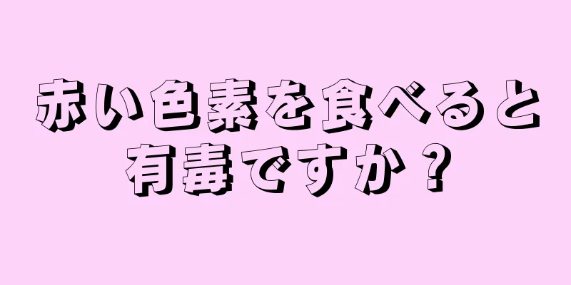 赤い色素を食べると有毒ですか？