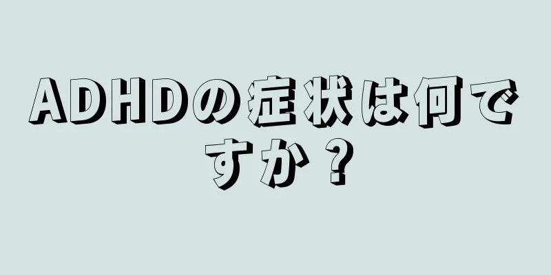 ADHDの症状は何ですか？