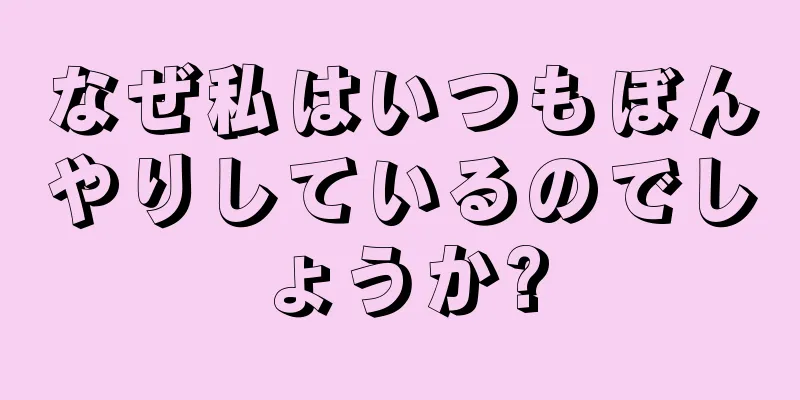 なぜ私はいつもぼんやりしているのでしょうか?