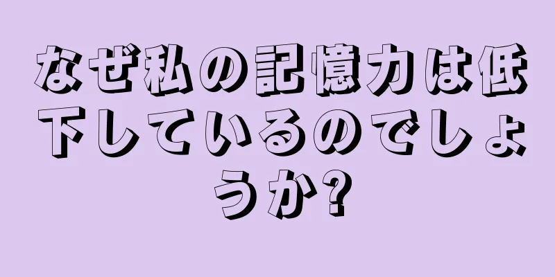 なぜ私の記憶力は低下しているのでしょうか?
