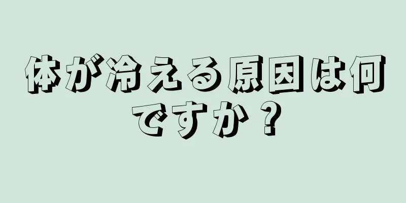 体が冷える原因は何ですか？