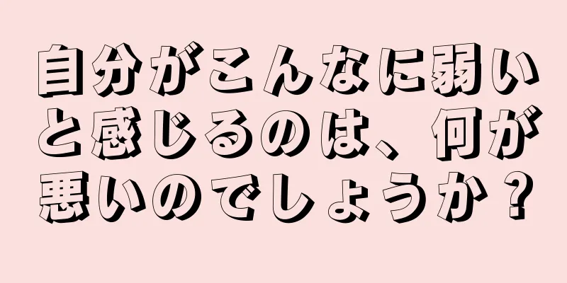 自分がこんなに弱いと感じるのは、何が悪いのでしょうか？