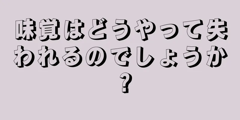 味覚はどうやって失われるのでしょうか？