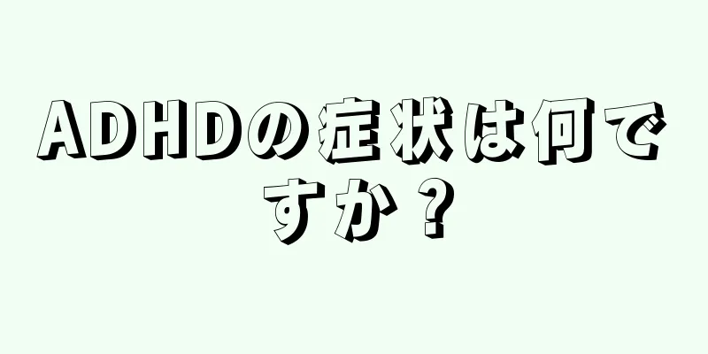ADHDの症状は何ですか？