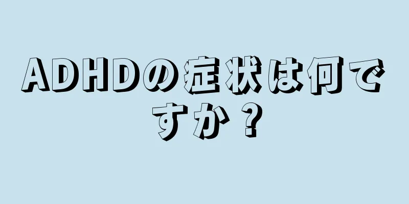 ADHDの症状は何ですか？