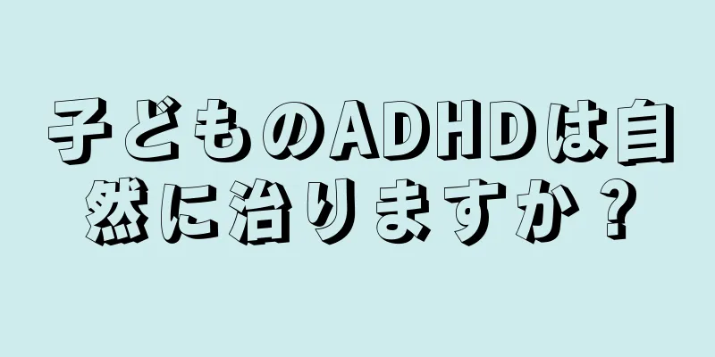 子どものADHDは自然に治りますか？