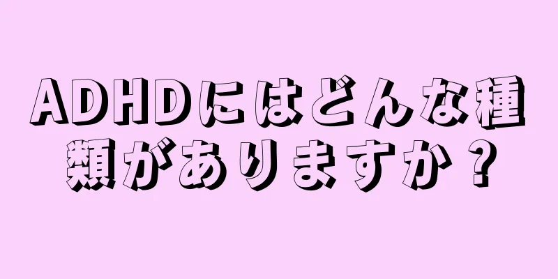 ADHDにはどんな種類がありますか？
