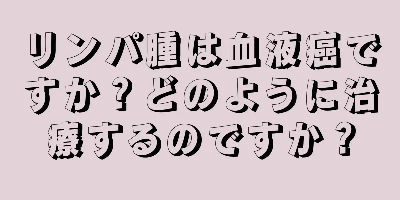 リンパ腫は血液癌ですか？どのように治療するのですか？