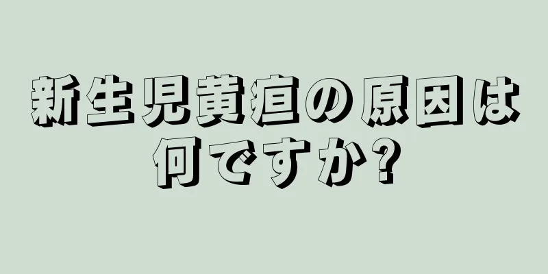 新生児黄疸の原因は何ですか?