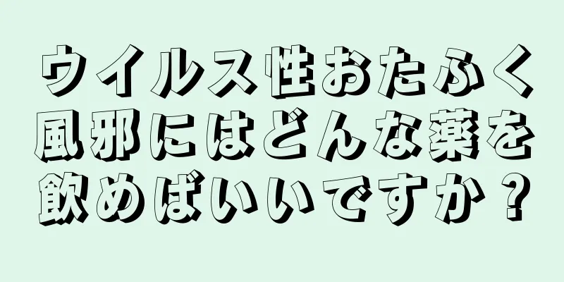 ウイルス性おたふく風邪にはどんな薬を飲めばいいですか？