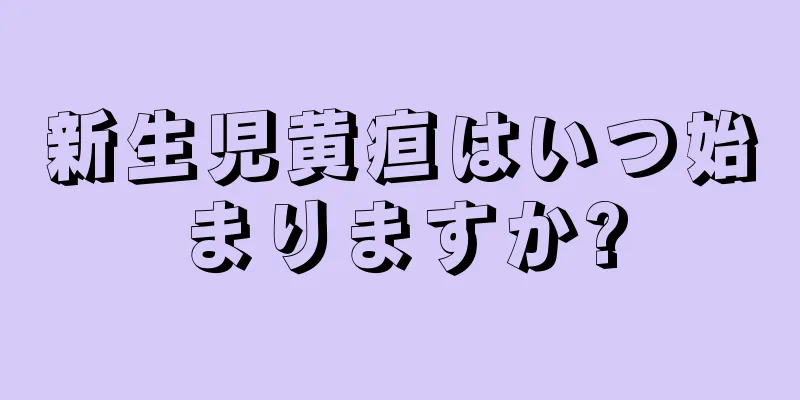 新生児黄疸はいつ始まりますか?