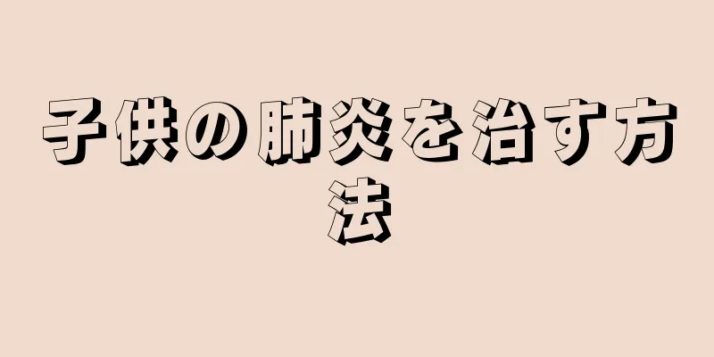 子供の肺炎を治す方法
