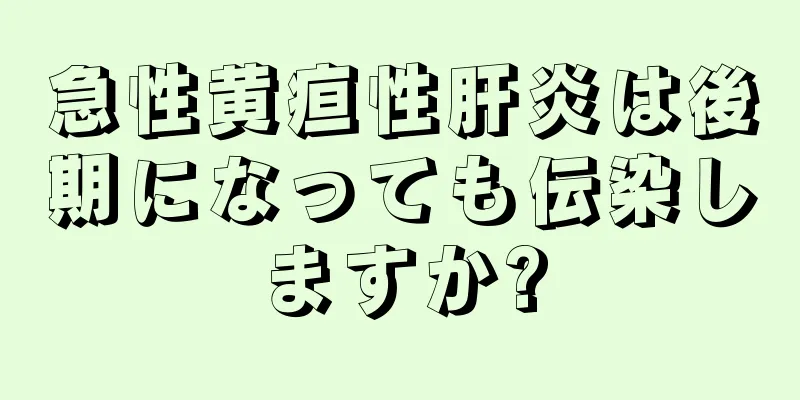 急性黄疸性肝炎は後期になっても伝染しますか?