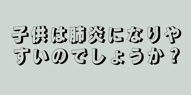 子供は肺炎になりやすいのでしょうか？