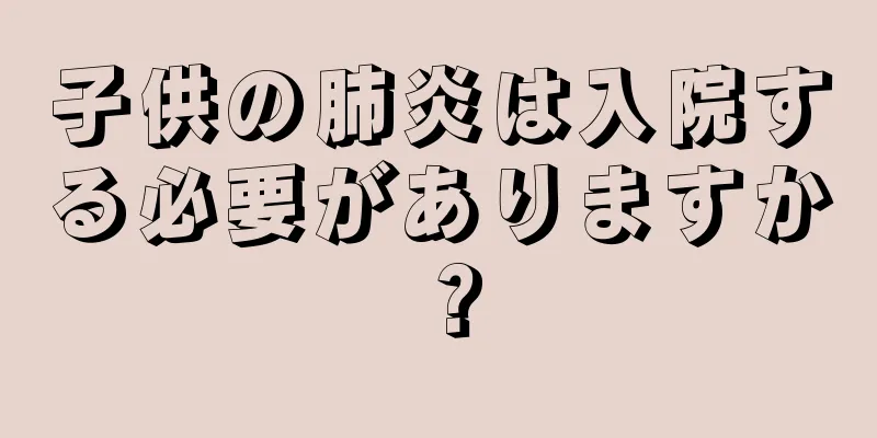子供の肺炎は入院する必要がありますか？