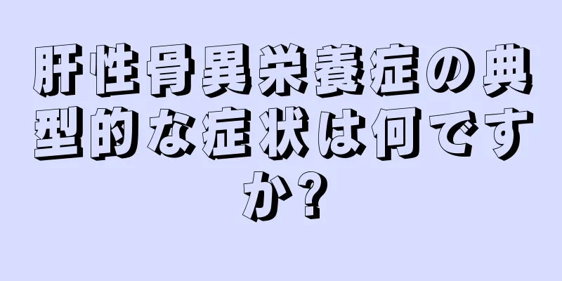 肝性骨異栄養症の典型的な症状は何ですか?
