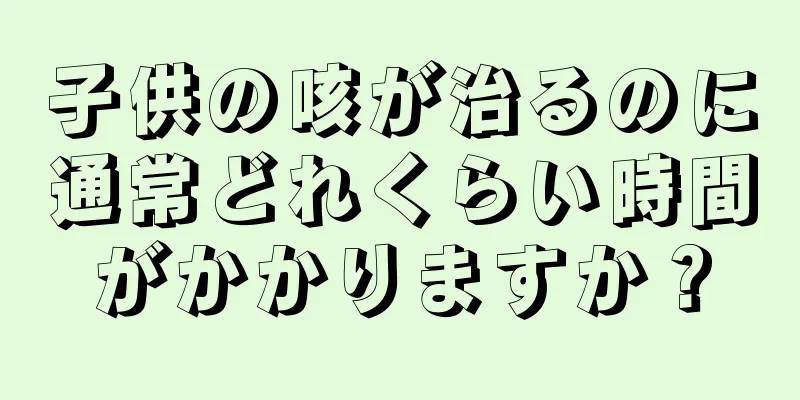 子供の咳が治るのに通常どれくらい時間がかかりますか？