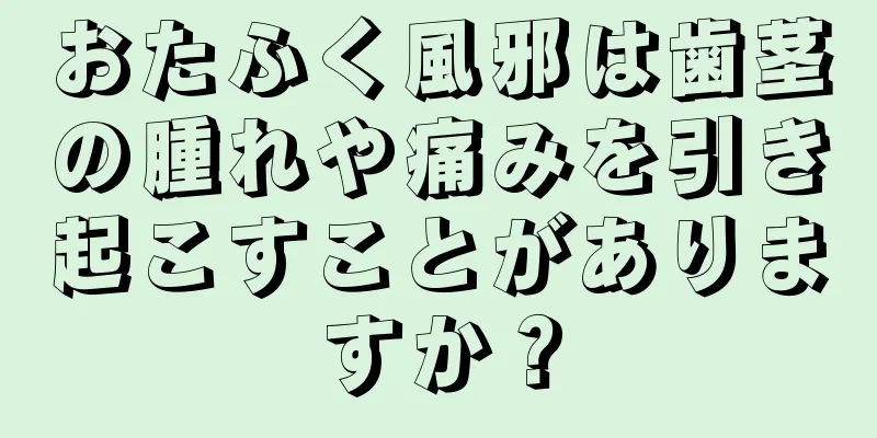おたふく風邪は歯茎の腫れや痛みを引き起こすことがありますか？
