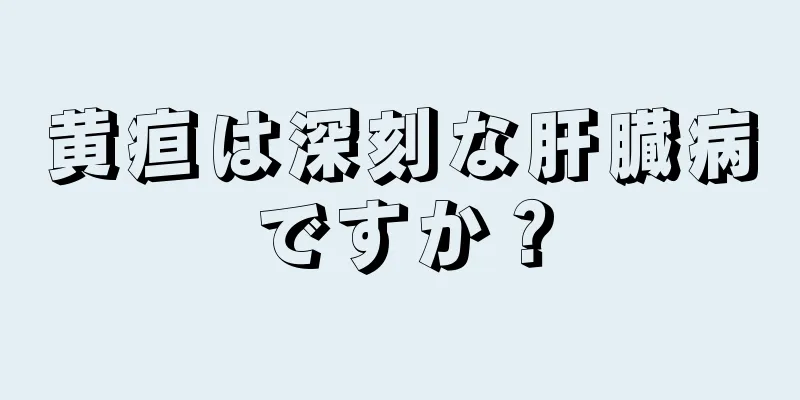 黄疸は深刻な肝臓病ですか？