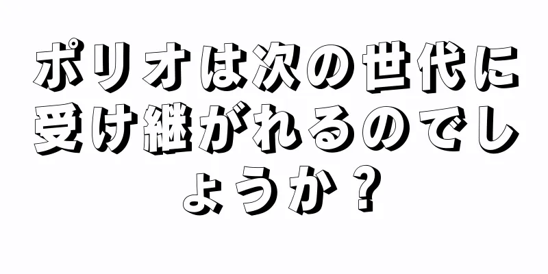ポリオは次の世代に受け継がれるのでしょうか？