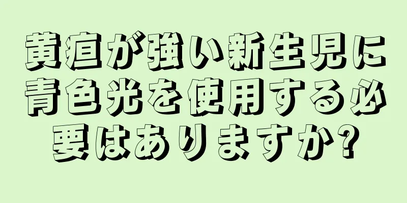 黄疸が強い新生児に青色光を使用する必要はありますか?