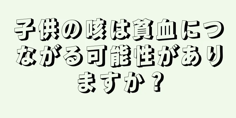 子供の咳は貧血につながる可能性がありますか？