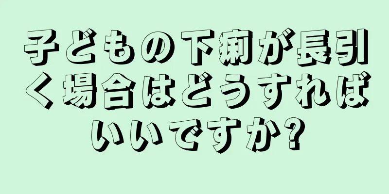 子どもの下痢が長引く場合はどうすればいいですか?