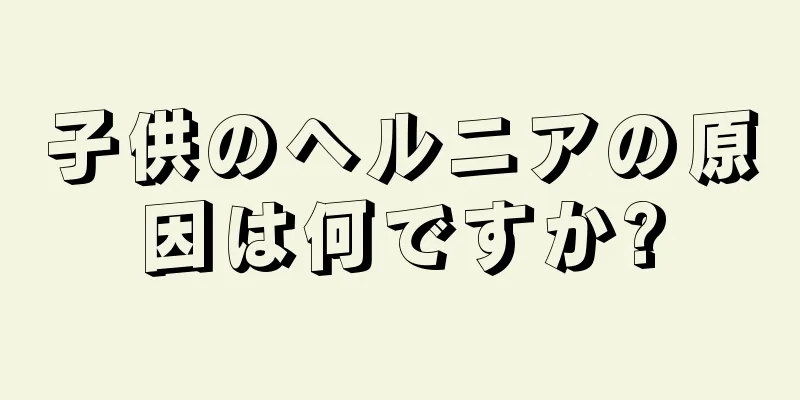 子供のヘルニアの原因は何ですか?