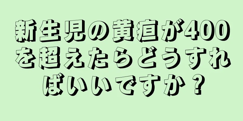 新生児の黄疸が400を超えたらどうすればいいですか？