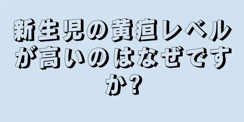 新生児の黄疸レベルが高いのはなぜですか?