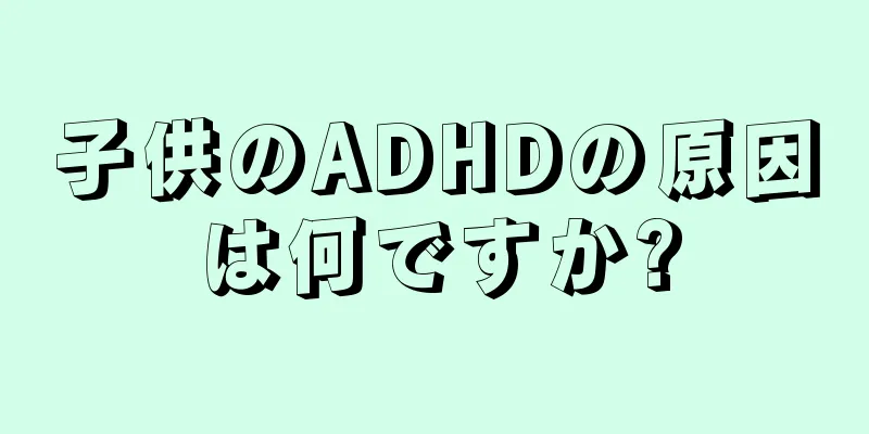 子供のADHDの原因は何ですか?